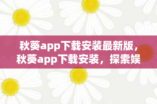 秋葵app下载安装最新版，秋葵app下载安装，探索娱乐新境界，尽享高清影视盛宴