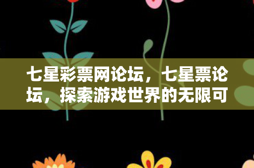 七星彩票网论坛,七星票论坛,探索游戏世界的无限可能 七星彩票网论坛,七星票论坛,探索游戏世界的无限可能