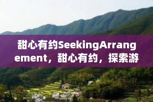 甜心有约SeekingArrangement,甜心有约,探索游戏世界的浪漫之旅 甜心有约SeekingArrangement,甜心有约,探索游戏世界的浪漫之旅