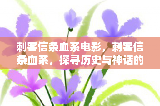 刺客信条血系电影，刺客信条血系，探寻历史与神话的交汇点