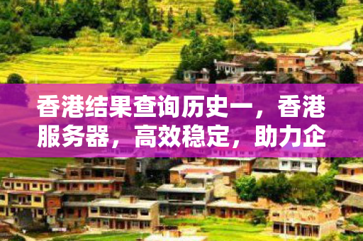 香港结果查询历史一,香港服务器,高效稳定,助力企业数字化转型 香港结果查询历史一,香港服务器,高效稳定,助力企业数字化转型