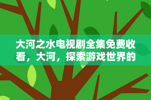 大河之水电视剧全集免费收看,大河,探索游戏世界的无限可能 大河之水电视剧全集免费收看,大河,探索游戏世界的无限可能