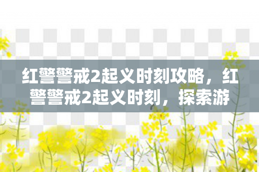红警警戒2起义时刻攻略,红警警戒2起义时刻,探索游戏背后的战略与激情 红警警戒2起义时刻攻略,红警警戒2起义时刻,探索游戏背后的战略与激情