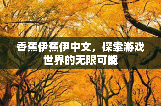香蕉伊蕉伊中文,探索游戏世界的无限可能 香蕉伊蕉伊中文,探索游戏世界的无限可能
