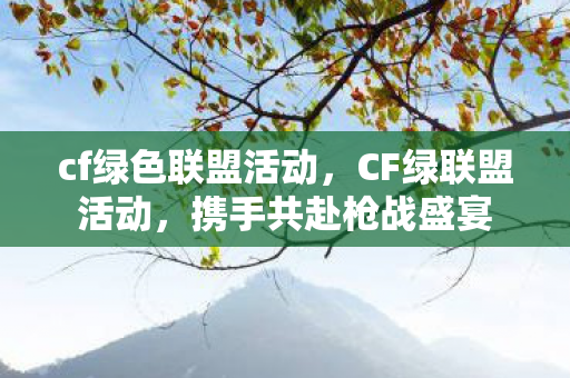 cf绿色联盟活动,CF绿联盟活动,携手共赴枪战盛宴 cf绿色联盟活动,CF绿联盟活动,携手共赴枪战盛宴