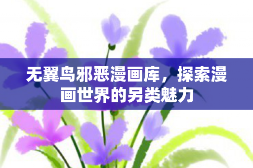 无翼鸟邪恶漫画库,探索漫画世界的另类魅力 无翼鸟邪恶漫画库,探索漫画世界的另类魅力