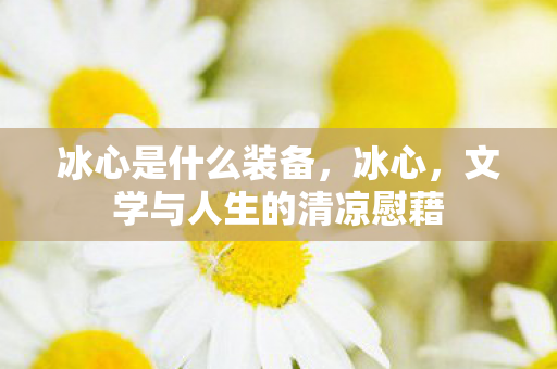 冰心是什么装备,冰心,文学与人生的清凉慰藉 冰心是什么装备,冰心,文学与人生的清凉慰藉