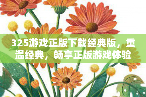 325游戏正版下载经典版,重温经典,畅享正版游戏体验 325游戏正版下载经典版,重温经典,畅享正版游戏体验
