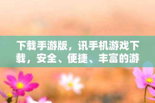 下载手游版,讯手机游戏下载,安全、便捷、丰富的游戏资源 下载手游版,讯手机游戏下载,安全、便捷、丰富的游戏资源