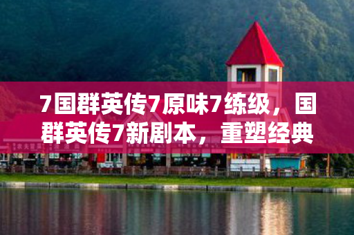 7国群英传7原味7练级,国群英传7新剧本,重塑经典,再续传奇 7国群英传7原味7练级,国群英传7新剧本,重塑经典,再续传奇