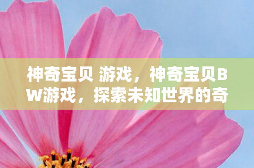 神奇宝贝 游戏,神奇宝贝BW游戏,探索未知世界的奇妙旅程 神奇宝贝 游戏,神奇宝贝BW游戏,探索未知世界的奇妙旅程