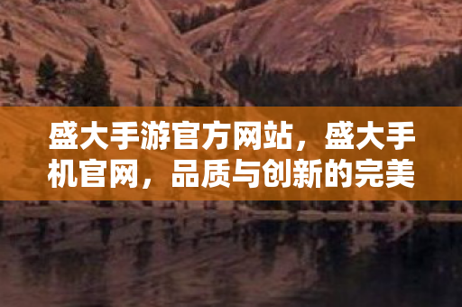 盛大手游官方网站,盛大手机官网,品质与创新的完美融合 盛大手游官方网站,盛大手机官网,品质与创新的完美融合