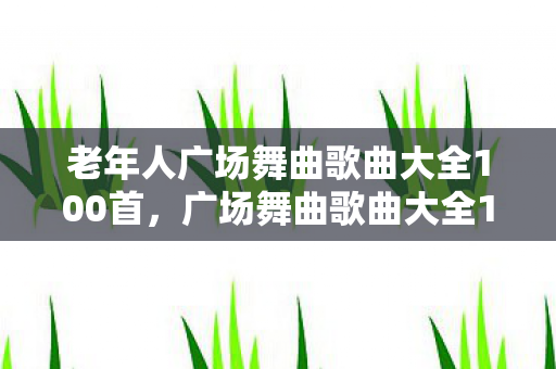 老年人广场舞曲歌曲大全100首，广场舞曲歌曲大全100首