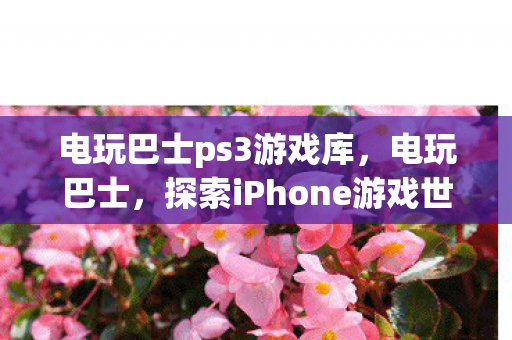 电玩巴士ps3游戏库，电玩巴士，探索iPhone游戏世界的无限可能