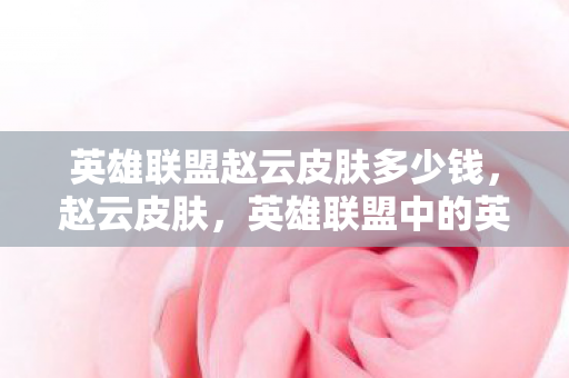 英雄联盟赵云皮肤多少钱,赵云皮肤,英雄联盟中的英勇化身 英雄联盟赵云皮肤多少钱,赵云皮肤,英雄联盟中的英勇化身