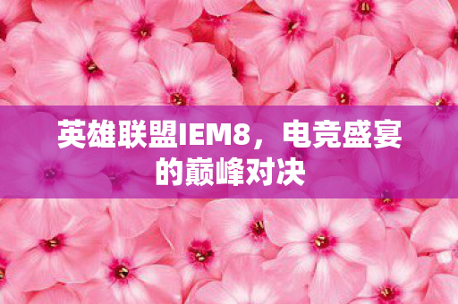 英雄联盟IEM8,电竞盛宴的巅峰对决 英雄联盟IEM8,电竞盛宴的巅峰对决