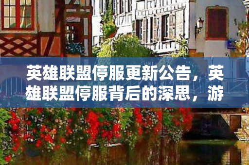 英雄联盟停服更新公告，英雄联盟停服背后的深思，游戏运营与玩家权益的平衡