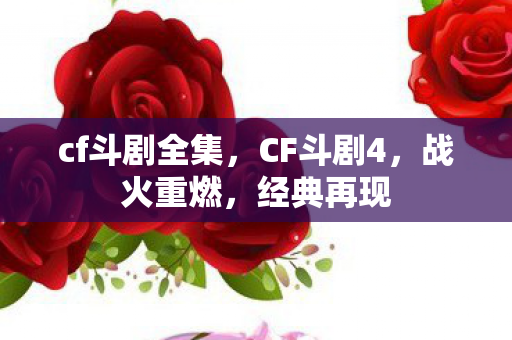 cf斗剧全集,CF斗剧4,战火重燃,经典再现 cf斗剧全集,CF斗剧4,战火重燃,经典再现