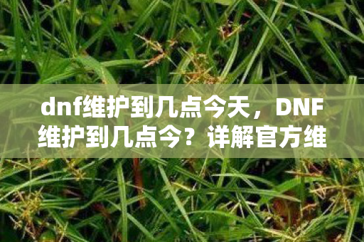 dnf维护到几点今天,DNF维护到几点今?详解官方维护时间 dnf维护到几点今天,DNF维护到几点今?详解官方维护时间