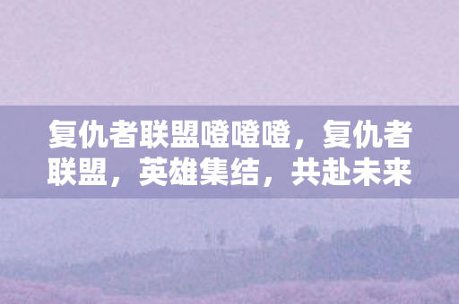 复仇者联盟噔噔噔,复仇者联盟,英雄集结,共赴未来 复仇者联盟噔噔噔,复仇者联盟,英雄集结,共赴未来