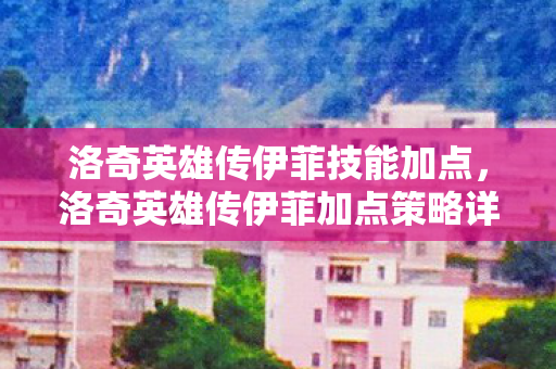 洛奇英雄传伊菲技能加点,洛奇英雄传伊菲加点策略详解 洛奇英雄传伊菲技能加点,洛奇英雄传伊菲加点策略详解