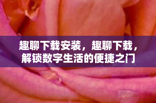 趣聊下载安装，趣聊下载，解锁数字生活的便捷之门