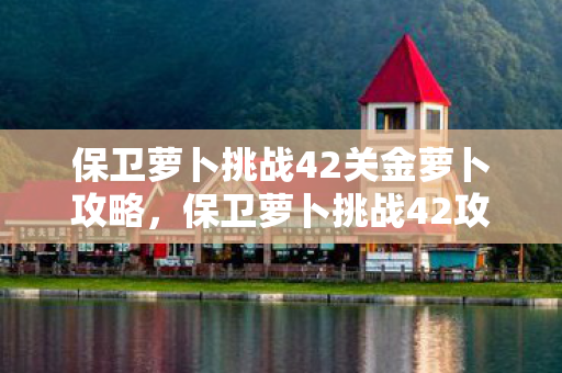 保卫萝卜挑战42关金萝卜攻略,保卫萝卜挑战42攻略金萝卜布阵图 保卫萝卜挑战42关金萝卜攻略,保卫萝卜挑战42攻略金萝卜布阵图