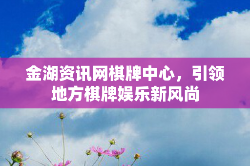 金湖资讯网棋牌中心,引领地方棋牌娱乐新风尚 金湖资讯网棋牌中心,引领地方棋牌娱乐新风尚