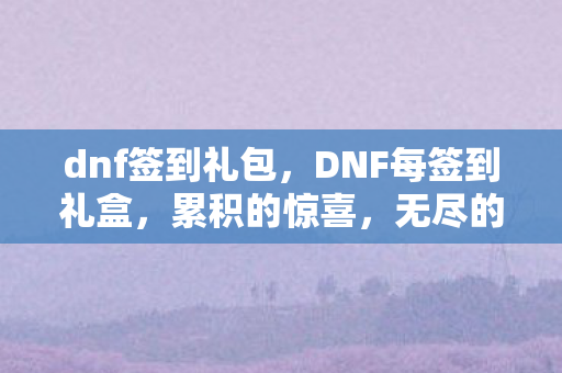 dnf签到礼包,DNF每签到礼盒,累积的惊喜,无尽的冒险 dnf签到礼包,DNF每签到礼盒,累积的惊喜,无尽的冒险