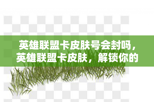 英雄联盟卡皮肤号会封吗,英雄联盟卡皮肤,解锁你的游戏新体验 英雄联盟卡皮肤号会封吗,英雄联盟卡皮肤,解锁你的游戏新体验