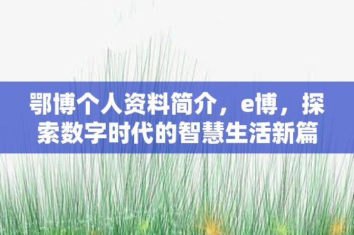 鄂博个人资料简介,e博,探索数字时代的智慧生活新篇章 鄂博个人资料简介,e博,探索数字时代的智慧生活新篇章