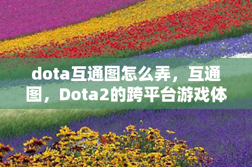dota互通图怎么弄,互通图,Dota2的跨平台游戏体验 dota互通图怎么弄,互通图,Dota2的跨平台游戏体验