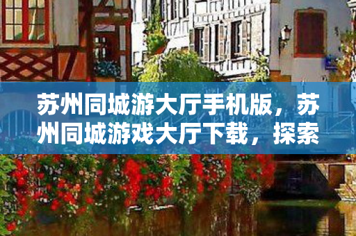 苏州同城游大厅手机版,苏州同城游戏大厅下载,探索本地游戏新体验 苏州同城游大厅手机版,苏州同城游戏大厅下载,探索本地游戏新体验