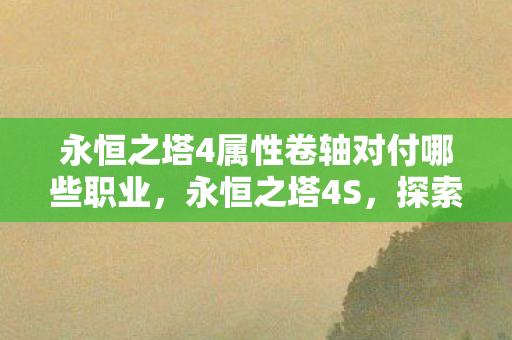 永恒之塔4属性卷轴对付哪些职业,永恒之塔4S,探索游戏世界的无限可能 永恒之塔4属性卷轴对付哪些职业,永恒之塔4S,探索游戏世界的无限可能