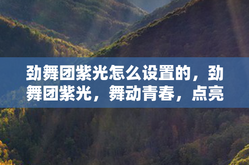 劲舞团紫光怎么设置的,劲舞团紫光,舞动青春,点亮梦想 劲舞团紫光怎么设置的,劲舞团紫光,舞动青春,点亮梦想