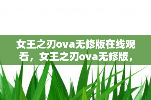 女王之刃ova无修版在线观看,女王之刃ova无修版,探索经典动漫的未删减魅力 女王之刃ova无修版在线观看,女王之刃ova无修版,探索经典动漫的未删减魅力