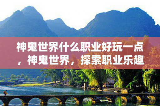 神鬼世界什么职业好玩一点,神鬼世界,探索职业乐趣,尽享奇幻冒险 神鬼世界什么职业好玩一点,神鬼世界,探索职业乐趣,尽享奇幻冒险