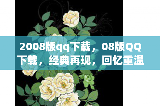2008版qq下载,08版QQ下载,经典再现,回忆重温 2008版qq下载,08版QQ下载,经典再现,回忆重温
