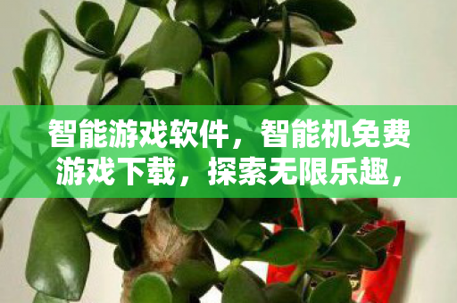 智能游戏软件，智能机免费游戏下载，探索无限乐趣，无需支付高昂费用