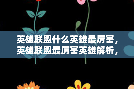 英雄联盟什么英雄最厉害,英雄联盟最厉害英雄解析,谁才是峡谷之巅的霸主? 英雄联盟什么英雄最厉害,英雄联盟最厉害英雄解析,谁才是峡谷之巅的霸主?