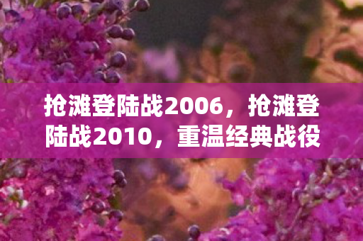 抢滩登陆战2006,抢滩登陆战2010,重温经典战役的激情与策略 抢滩登陆战2006,抢滩登陆战2010,重温经典战役的激情与策略