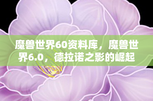 魔兽世界60资料库,魔兽世界6.0,德拉诺之影的崛起 魔兽世界60资料库,魔兽世界6.0,德拉诺之影的崛起