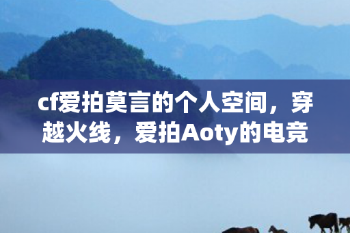 cf爱拍莫言的个人空间,穿越火线,爱拍Aoty的电竞之路 cf爱拍莫言的个人空间,穿越火线,爱拍Aoty的电竞之路