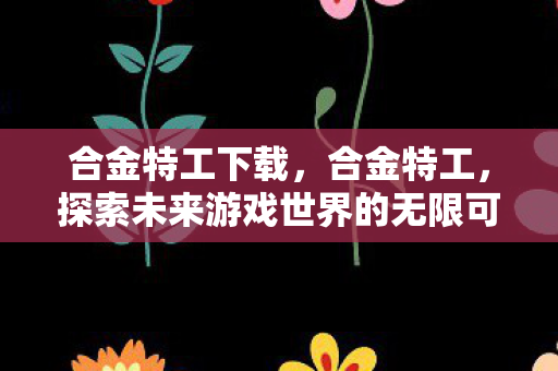合金特工下载，合金特工，探索未来游戏世界的无限可能