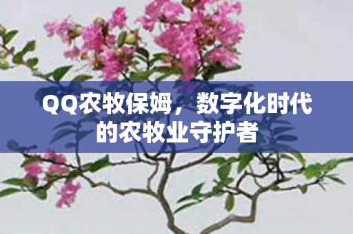 QQ农牧保姆,数字化时代的农牧业守护者 QQ农牧保姆,数字化时代的农牧业守护者