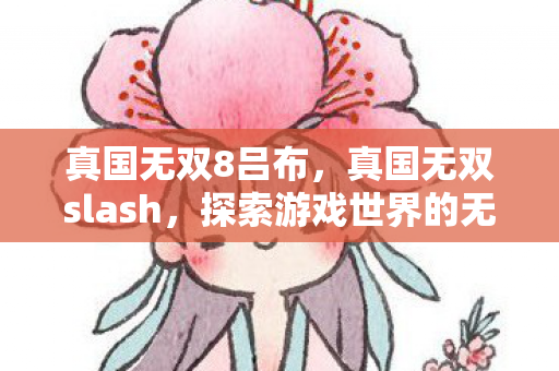 真国无双8吕布,真国无双slash,探索游戏世界的无限可能 真国无双8吕布,真国无双slash,探索游戏世界的无限可能