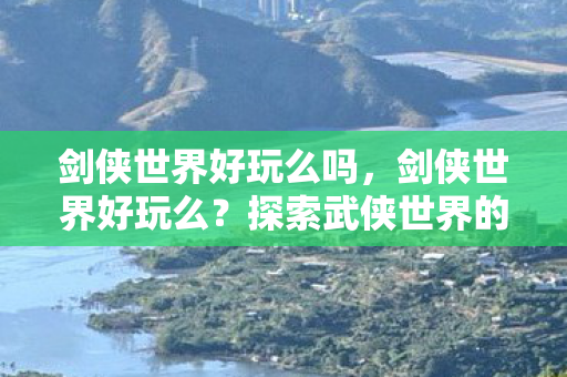 剑侠世界好玩么吗,剑侠世界好玩么?探索武侠世界的无限乐趣 剑侠世界好玩么吗,剑侠世界好玩么?探索武侠世界的无限乐趣