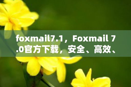 foxmail7.1,Foxmail 7.0官方下载,安全、高效、便捷的邮箱管理工具 foxmail7.1,Foxmail 7.0官方下载,安全、高效、便捷的邮箱管理工具