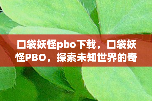 口袋妖怪pbo下载,口袋妖怪PBO,探索未知世界的奇妙旅程 口袋妖怪pbo下载,口袋妖怪PBO,探索未知世界的奇妙旅程