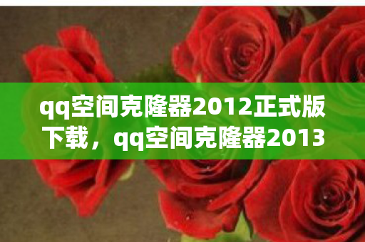 qq空间克隆器2012正式版下载,qq空间克隆器2013正式版,打造个性化空间的利器 qq空间克隆器2012正式版下载,qq空间克隆器2013正式版,打造个性化空间的利器